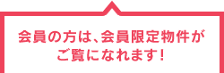 会員の方は、会員限定物件がご覧になれます！