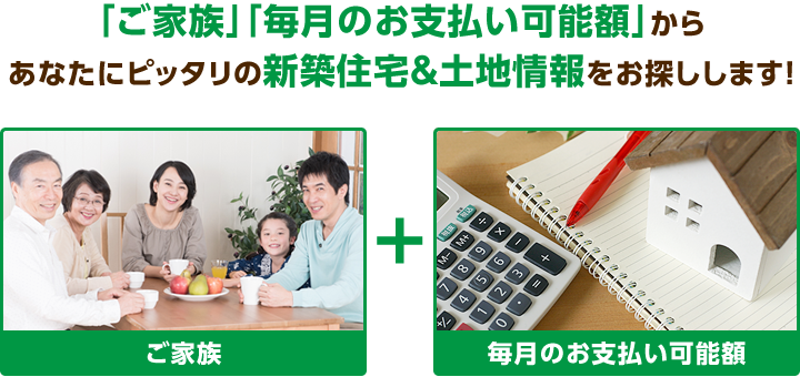 『ご家族』『毎月のお支払い可能額』からあなたにピッタリの新築住宅＆土地情報をお探しします！